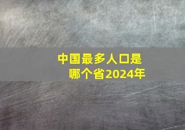 中国最多人口是哪个省2024年