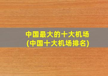 中国最大的十大机场(中国十大机场排名)