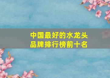 中国最好的水龙头品牌排行榜前十名