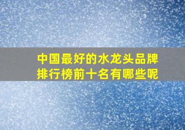 中国最好的水龙头品牌排行榜前十名有哪些呢