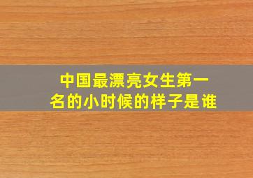 中国最漂亮女生第一名的小时候的样子是谁