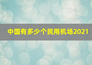 中国有多少个民用机场2021