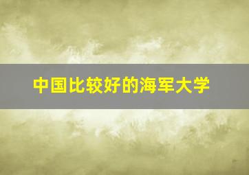 中国比较好的海军大学