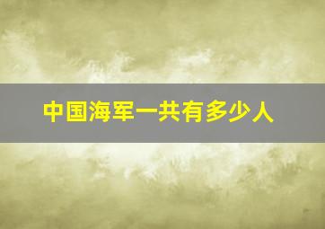 中国海军一共有多少人