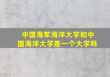 中国海军海洋大学和中国海洋大学是一个大学吗