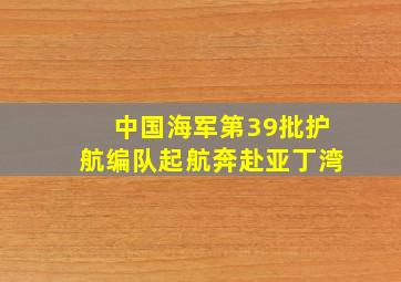 中国海军第39批护航编队起航奔赴亚丁湾