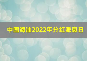 中国海油2022年分红派息日