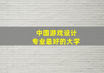 中国游戏设计专业最好的大学