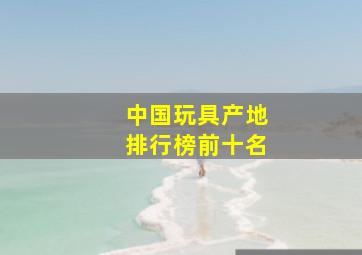 中国玩具产地排行榜前十名