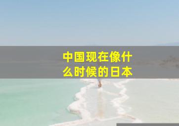 中国现在像什么时候的日本