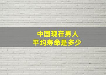 中国现在男人平均寿命是多少