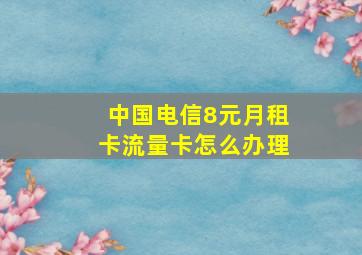 中国电信8元月租卡流量卡怎么办理