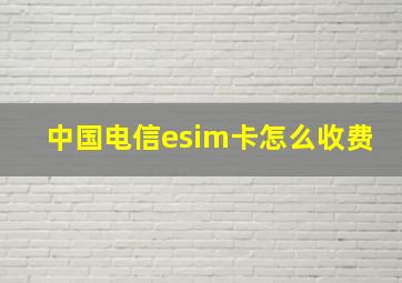 中国电信esim卡怎么收费