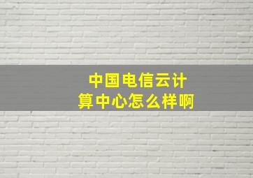 中国电信云计算中心怎么样啊