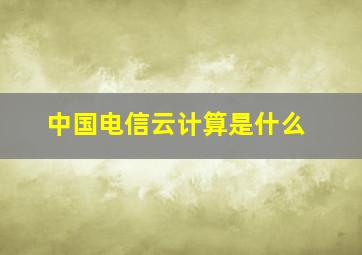 中国电信云计算是什么