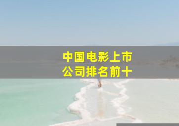 中国电影上市公司排名前十