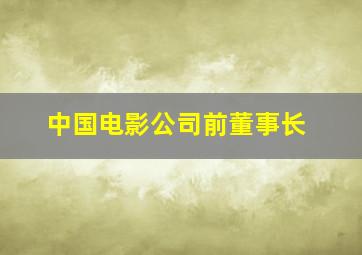 中国电影公司前董事长