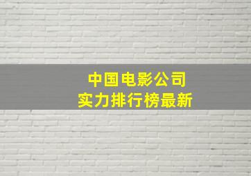 中国电影公司实力排行榜最新