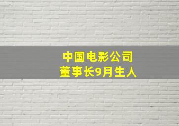 中国电影公司董事长9月生人