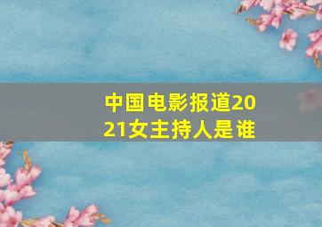 中国电影报道2021女主持人是谁