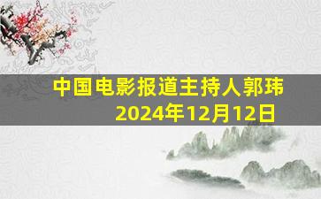 中国电影报道主持人郭玮2024年12月12日