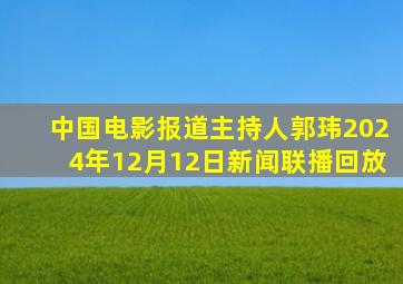 中国电影报道主持人郭玮2024年12月12日新闻联播回放