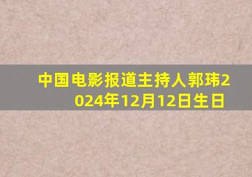 中国电影报道主持人郭玮2024年12月12日生日