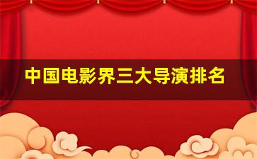 中国电影界三大导演排名