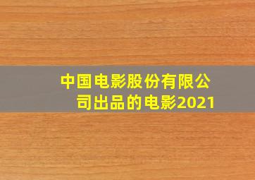 中国电影股份有限公司出品的电影2021