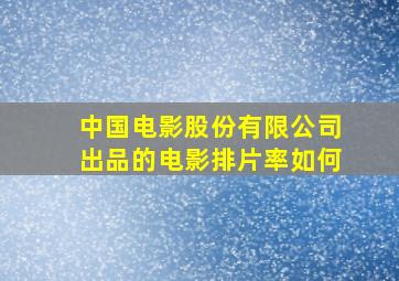 中国电影股份有限公司出品的电影排片率如何