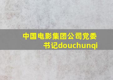 中国电影集团公司党委书记douchunqi