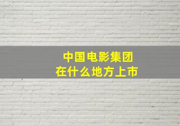 中国电影集团在什么地方上市