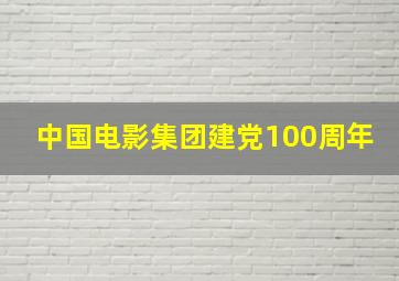 中国电影集团建党100周年