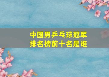 中国男乒乓球冠军排名榜前十名是谁