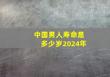 中国男人寿命是多少岁2024年