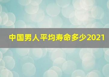 中国男人平均寿命多少2021