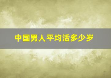 中国男人平均活多少岁