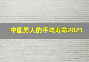 中国男人的平均寿命2021