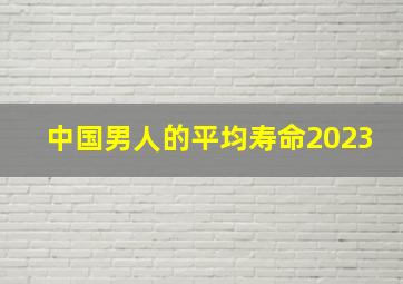 中国男人的平均寿命2023