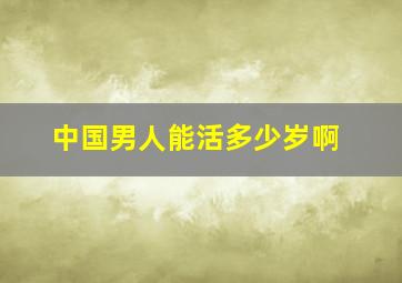 中国男人能活多少岁啊