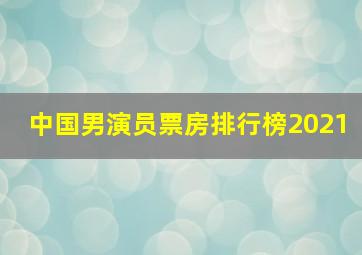 中国男演员票房排行榜2021