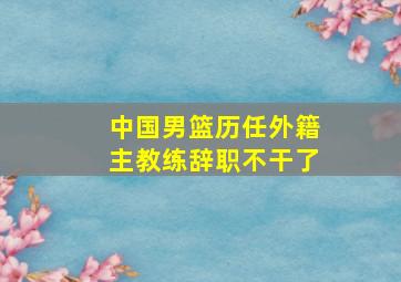 中国男篮历任外籍主教练辞职不干了