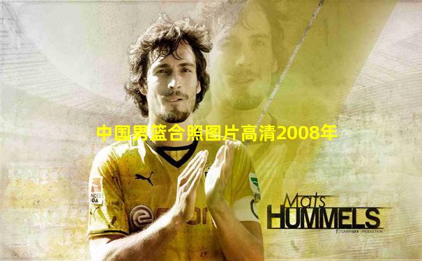 中国男篮合照图片高清2008年