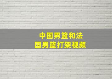 中国男篮和法国男篮打架视频