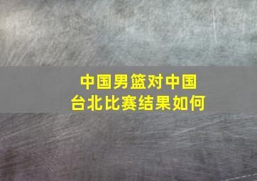 中国男篮对中国台北比赛结果如何