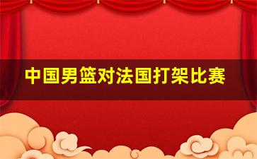 中国男篮对法国打架比赛