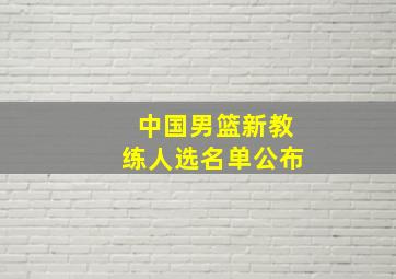 中国男篮新教练人选名单公布