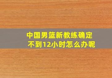 中国男篮新教练确定不到12小时怎么办呢