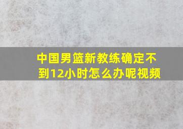 中国男篮新教练确定不到12小时怎么办呢视频