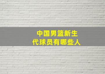 中国男篮新生代球员有哪些人